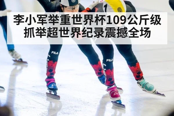 李小军举重世界杯109公斤级抓举超世界纪录震撼全场