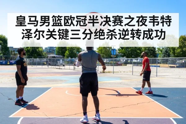皇马男篮欧冠半决赛之夜韦特泽尔关键三分绝杀逆转成功