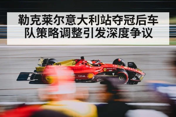 勒克莱尔意大利站夺冠后车队策略调整引发深度争议