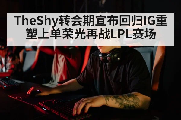 TheShy转会期宣布回归IG重塑上单荣光再战LPL赛场