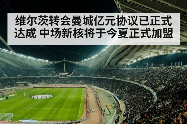 维尔茨转会曼城亿元协议已正式达成 中场新核将于今夏正式加盟