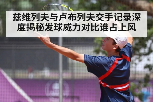 兹维列夫与卢布列夫交手记录深度揭秘发球威力对比谁占上风